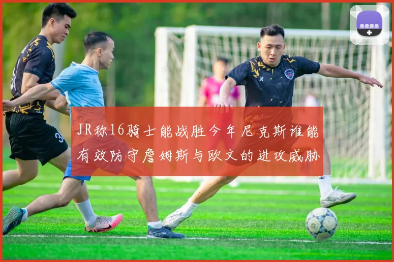 JR称16骑士能战胜今年尼克斯谁能有效防守詹姆斯与欧文的进攻威胁