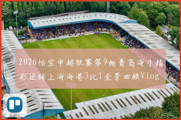 2026怡宝中超联赛第9轮青岛海牛精彩逆转上海海港3比1全景回顾Vlog