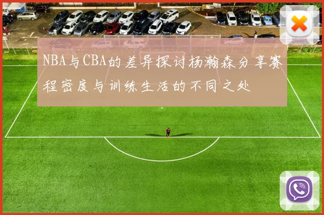 NBA与CBA的差异探讨杨瀚森分享赛程密度与训练生活的不同之处