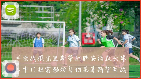 半场战报克里斯蒂红牌安诺森头球击中门框富勒姆与伯恩茅斯暂时战成平局