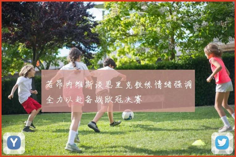 若昂内维斯谈恩里克教练情绪强调全力以赴备战欧冠决赛