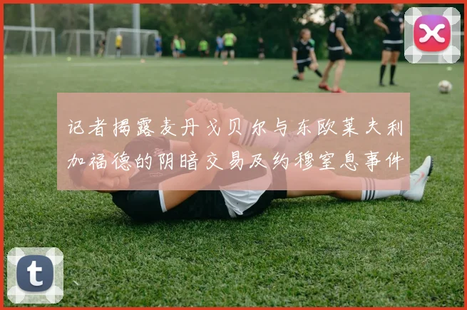 记者揭露麦丹戈贝尔与东欧莱夫利加福德的阴暗交易及约穆窒息事件真相