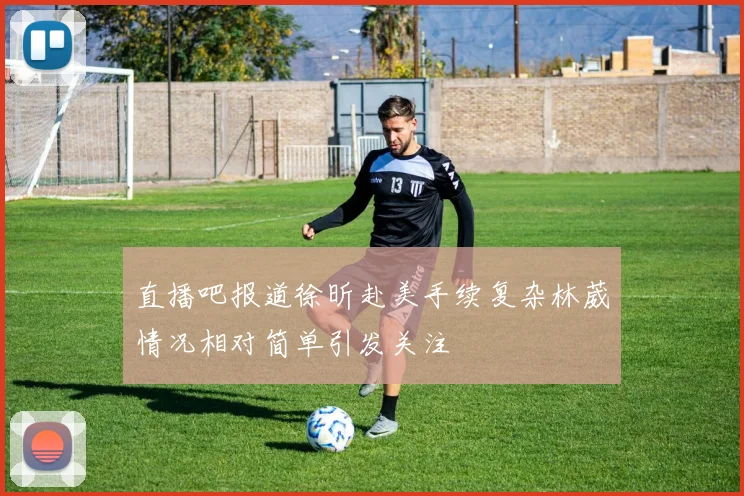直播吧报道徐昕赴美手续复杂林葳情况相对简单引发关注