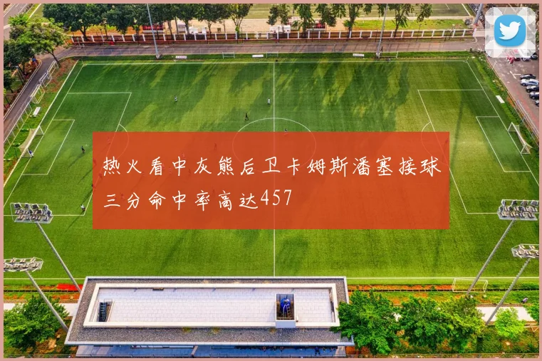 热火看中灰熊后卫卡姆斯潘塞接球三分命中率高达457