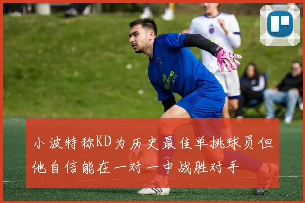 小波特称KD为历史最佳单挑球员但他自信能在一对一中战胜对手