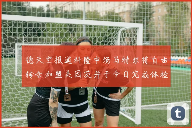 德天空报道科隆中场马特尔将自由转会加盟美因茨并于今日完成体检