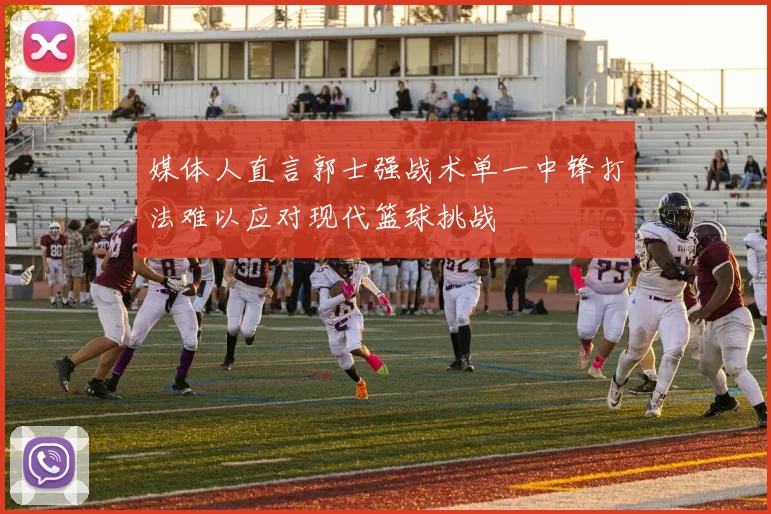媒体人直言郭士强战术单一中锋打法难以应对现代篮球挑战