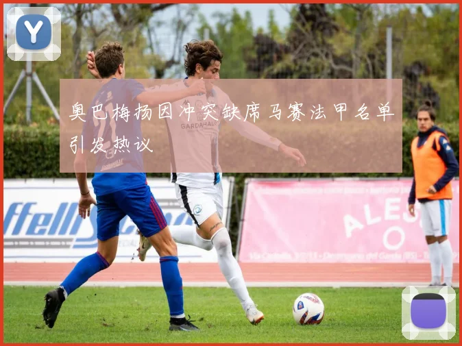 奥巴梅扬因冲突缺席马赛法甲名单引发热议