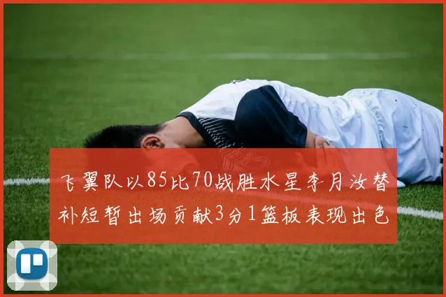 飞翼队以85比70战胜水星李月汝替补短暂出场贡献3分1篮板表现出色