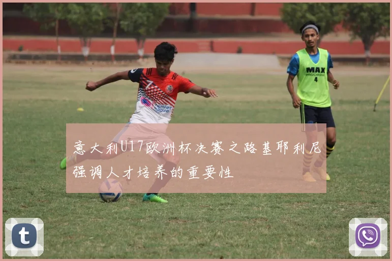 意大利U17欧洲杯决赛之路基耶利尼强调人才培养的重要性