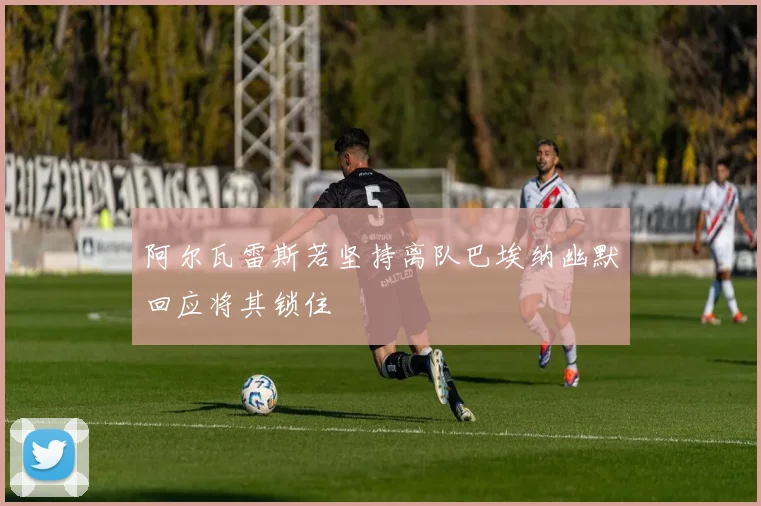 阿尔瓦雷斯若坚持离队巴埃纳幽默回应将其锁住